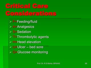 Critical Care
Considerations
 F=Feeding/fluid
 A=Analgesics
 S=Sedation
 T=Thrombolytic agents
 H=Head elevation
 U=Ulcer – bed sore
 G=Glucose monitoring
88Prof. Dr. R S Mehta, BPKIHS
 