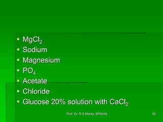  MgCl2
 Sodium
 Magnesium
 PO4
 Acetate
 Chloride
 Glucose 20% solution with CaCl2
92Prof. Dr. R S Mehta, BPKIHS
 