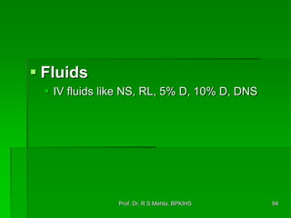  Fluids
 IV fluids like NS, RL, 5% D, 10% D, DNS
94Prof. Dr. R S Mehta, BPKIHS
 
