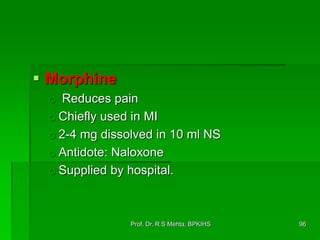  Morphine
o Reduces pain
o Chiefly used in MI
o 2-4 mg dissolved in 10 ml NS
o Antidote: Naloxone
o Supplied by hospital.
96Prof. Dr. R S Mehta, BPKIHS
 