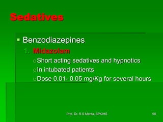 Sedatives
 Benzodiazepines
1. Midazolam
oShort acting sedatives and hypnotics
oIn intubated patients
oDose 0.01- 0.05 mg/Kg for several hours
98Prof. Dr. R S Mehta, BPKIHS
 