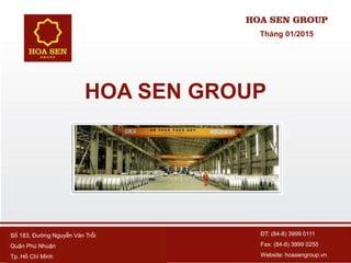 Số 183, Đường Nguyễn Văn Trỗi
Quận Phú Nhuận
Tp. Hồ Chí Minh
ĐT: (84-8) 3999 0111
Fax: (84-8) 3999 0255
Website: hoasengroup.vn
HOA SEN GROUP
Tháng 01/2015
 