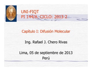 UNI-FIQTUNI FIQT
PI 144/A. CICLO: 2013-2
Capítulo I: Difusión MolecularCapítulo I: Difusión Molecular
Ing. Rafael J. Chero Rivas
Lima, 05 de septiembre de 2013
PerúPerú
 