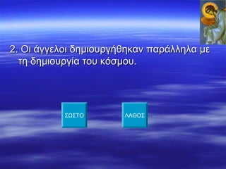 2. Οι άγγελοι δημιουργήθηκαν παράλληλα με2. Οι άγγελοι δημιουργήθηκαν παράλληλα με
τη δημιουργία του κόσμου.τη δημιουργία του κόσμου.
ΣΩΣΤΟ ΛΑΘΟΣ
 