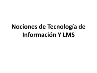 Nociones de Tecnología de
Información Y LMS
 