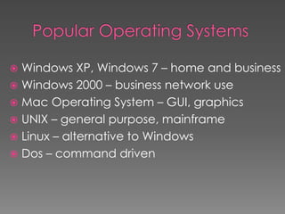  Windows XP, Windows 7 – home and business
 Windows 2000 – business network use
 Mac Operating System – GUI, graphics
 UNIX – general purpose, mainframe
 Linux – alternative to Windows
 Dos – command driven
 