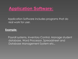 Application Software includes programs that do
real work for user.
Example:
Payroll systems, Inventory Control, Manage student
database, Word Processor, Spreadsheet and
Database Management System etc.,
 