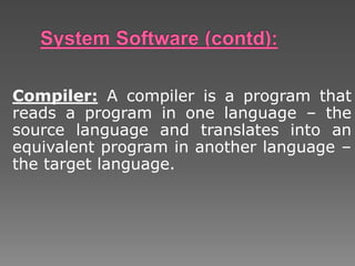 Compiler: A compiler is a program that
reads a program in one language – the
source language and translates into an
equivalent program in another language –
the target language.
 