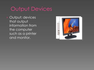 › Output: devices
that output
information from
the computer
such as a printer
and monitor.
 