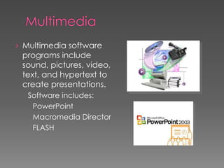 › Multimedia software
programs include
sound, pictures, video,
text, and hypertext to
create presentations.
Software includes:
PowerPoint
Macromedia Director
FLASH
 