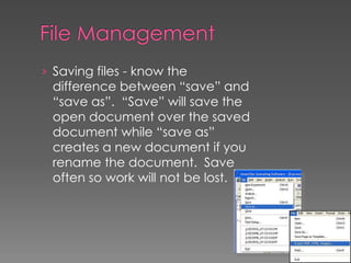 › Saving files - know the
difference between “save” and
“save as”. “Save” will save the
open document over the saved
document while “save as”
creates a new document if you
rename the document. Save
often so work will not be lost.
 