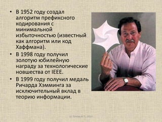 • В 1952 году создал
алгоритм префиксного
кодирования с
минимальной
избыточностью (известный
как алгоритм или код
Хаффмана).
• В 1998 году получил
золотую юбилейную
награду за технологические
новшества от IEEE.
• В 1999 году получил медаль
Ричарда Хэмминга за
исключительный вклад в
теорию информации.
(с) Голова И.П., 2015
 