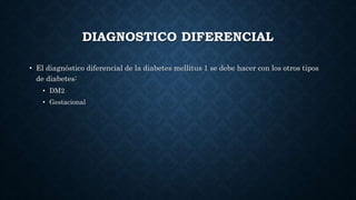 DIAGNOSTICO DIFERENCIAL
• El diagnóstico diferencial de la diabetes mellitus 1 se debe hacer con los otros tipos
de diabetes:
• DM2
• Gestacional
 