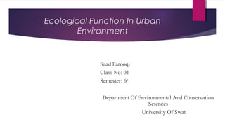 Ecological Function In Urban
Environment
Saad Farooqi
Class No: 01
Semester: 6th
Department Of Environmental And Conservation
Sciences
University Of Swat
 