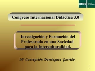 1
Congreso Internacional Didáctica 3.0Congreso Internacional Didáctica 3.0
Mª Concepción Domínguez Garrido
Investigación y Formación del
Profesorado en una Sociedad
para la Interculturalidad.
 