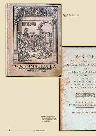 Figura 15 - Gramática João de
Barros
Figura 16 - Conhecendo a
língua pátria. Luiz Figueira.
Arte da Gramática da Língua
do Brasil, 1795
40 Entre na roda - Introdução
Entre_na_roda_módulo Introdutorio_revisado.indd 40 29/01/2010 17:28:39
 