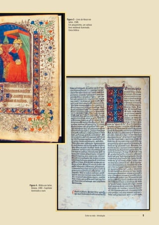 9
Figura 3 - Livro de Horas em
latim, 1588.
Em pergaminho, um valioso
livro medieval iluminado.
Cena bíblica
Figura 4 - Bíblia em latim,
Veneza, 1480 - Capitular
iluminada a ouro
9Entre na roda - Introdução
Entre_na_roda_módulo Introdutorio_revisado.indd 9 29/01/2010 17:28:02
 