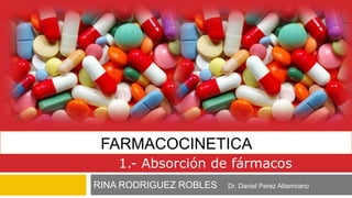 FARMACOCINETICA
RINA RODRIGUEZ ROBLES
1.- Absorción de fármacos
Dr. Daniel Perez Altamirano
 