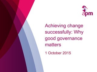 Achieving change
successfully: Why
good governance
matters
1 October 2015
 