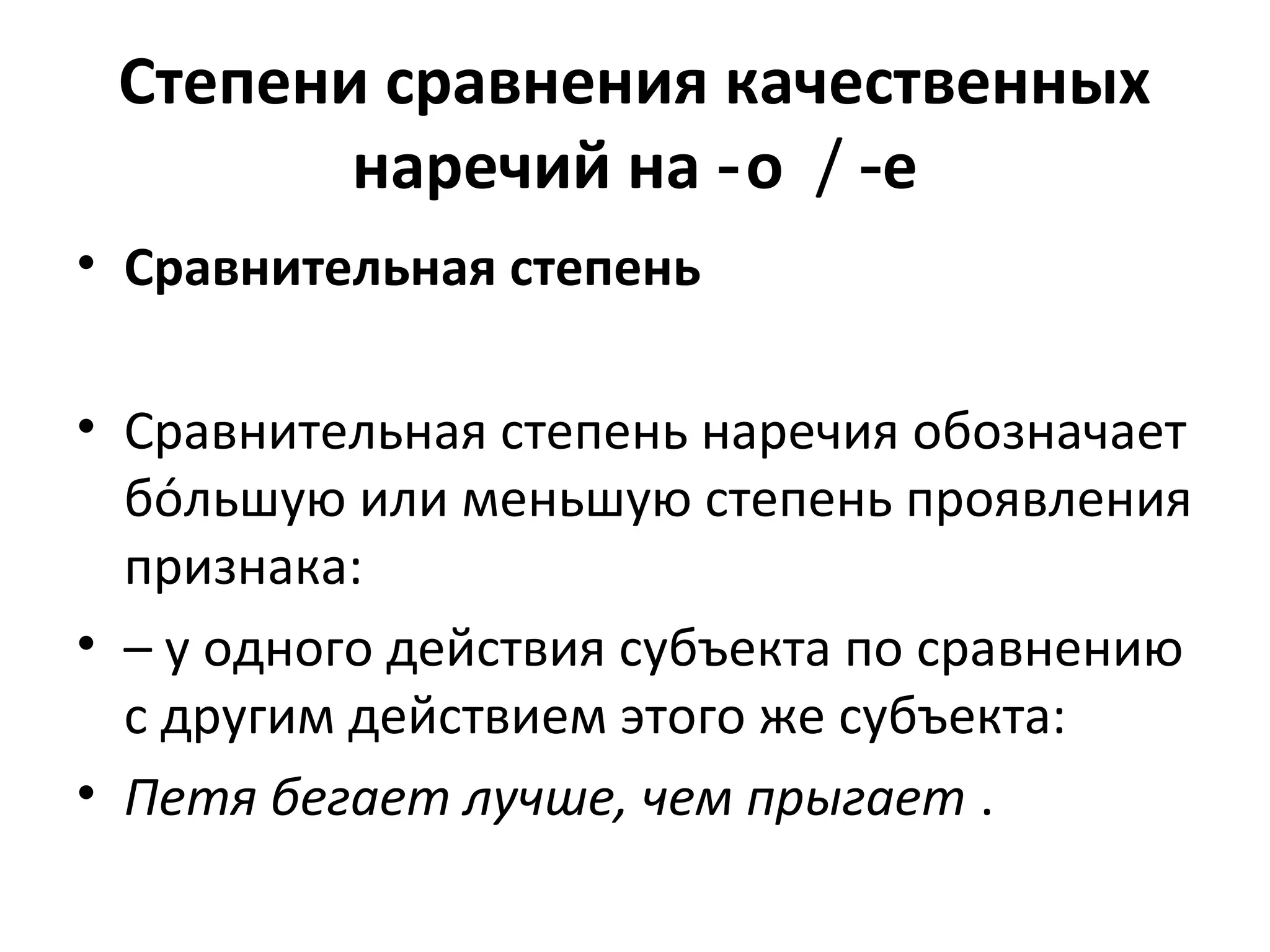 Степени сравнения качественных
наречий на о‑ / ‑е
• Сравнительная степень
• Сравнительная степень наречия обозначает
бо́льшую или меньшую степень проявления
признака:
• – у одного действия субъекта по сравнению
с другим действием этого же субъекта:
• Петя бегает лучше, чем прыгает .
 