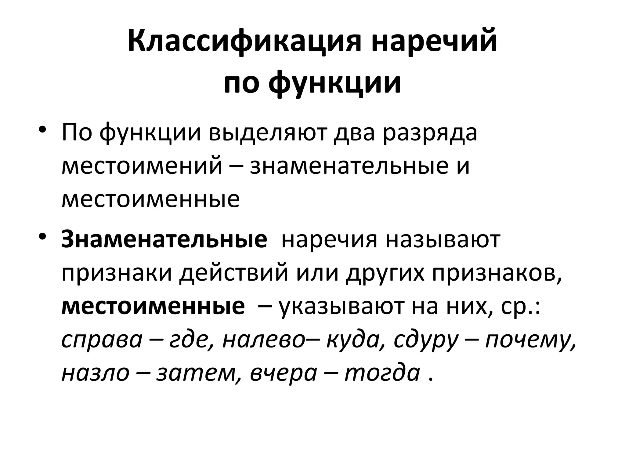 Классификация наречий
по функции
• По функции выделяют два разряда
местоимений – знаменательные и
местоименные
• Знаменательные наречия называют
признаки действий или других признаков,
местоименные – указывают на них, ср.:
справа – где, налево– куда, сдуру – почему,
назло – затем, вчера – тогда .
 