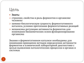 Цель
 Знать:
 строение, свойства и роль ферментов в организме
человека
 химико-биологическую сущность ферментативного
катализа, условия протекания ферментативных реакций
 механизмы регуляции активности ферментов для
понимания биохимических основ функционирования
организма
Знания о ферментативном катализе необходимы для
понимания принципов методов определения активности
ферментов в клинической лабораторной диагностике с
целью выявления патологических процессов в органах и
системах
7
 