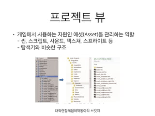 프로젝트 뷰
• 게임에서 사용하는 자원인 애셋(Asset)을 관리하는 역할 
- 씬, 스크립트, 사운드, 텍스쳐, 스프라이트 등 
- 탐색기와 비슷한 구조
대학연합게임제작동아리 브릿지
 