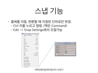 스냅 기능
• 물체를 이동, 변환할 때 지정된 단위로만 변경. 
- Ctrl 키를 누르고 명령. (맥은 Command) 
- Edit -> Snap Settings에서 조절가능
대학연합게임제작동아리 브릿지
 