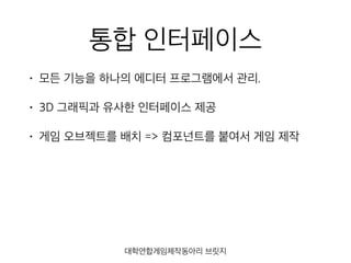 통합 인터페이스
• 모든 기능을 하나의 에디터 프로그램에서 관리.
• 3D 그래픽과 유사한 인터페이스 제공
• 게임 오브젝트를 배치 => 컴포넌트를 붙여서 게임 제작
대학연합게임제작동아리 브릿지
 