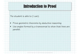 Introduction to Proof
The student is able to (I can):
• Prove geometric theorems by deductive reasoning
• Use angles formed by a transversal to show that lines are• Use angles formed by a transversal to show that lines are
parallel.
 