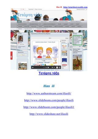 ilias ili http://tetartitaxi.weebly.com
Tετάρτη τάξη
Ilias ili
http://www.authorstream.com/iliasili/
http://www.slideboom.com/people/iliasili
http://www.slideboom.com/people/iliasili1
http://www.slideshare.net/iliasili
 