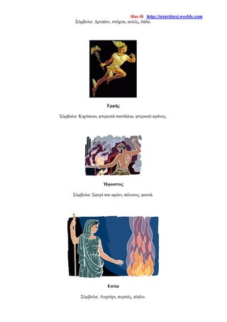 ilias ili http://tetartitaxi.weebly.com
Σύμβολα: Δρεπάνι, στάχυα, αυλός, δάδα.
Ερμής
Σύμβολα: Κηρύκειο, φτερωτά σανδάλια, φτερωτό κράνος.
Ήφαιστος
Σύμβολα: Σφυρί και αμόνι, πέλεκυς, φωτιά.
Εστία
Σύμβολα: Λυχνάρι, πυρσός, πέπλο.
 