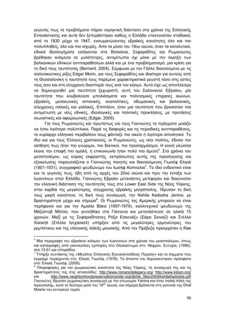 96
γεγονός πως τα προβλήματα πήραν εκρηκτική διάσταση στα χρόνια της Ελληνικής
Επανάστασης και αυτά δεν ξεπεράστηκαν καθώς η Ελλάδα επεκτεινόταν σταδιακά,
από το 1830 μέχρι το 1947, ενσωματώνοντας εβραϊκές κοινότητες όλο και πιο
πολυπληθείς, όλο και πιο ισχυρές. Από τα μέσα του 19ου αιώνα, όταν τα καταλυτικά,
εθνικά ιδεολογήματα εισάγονται στα Βαλκάνια, Σεφαραδίτες και Ρωμανιώτες
βρέθηκαν ανάμεσα σε μυλόπετρες, αντιμέτωποι όχι μόνο με την έκρηξη των
βαλκανικών εθνικών αντιπαραθέσεων αλλά και με ένα προβληματισμό, μια κρίση για
τη δική τους ταυτότητας (Bernard, 2004). Σύμφωνα με τον Γάλλο διανοούμενο με τις
σαλονικιώτικες ρίζες Edgar Morin, για τους Σεφαραδίτες και ιδιαίτερα για αυτούς από
τη Θεσσαλονίκη η ταυτότητά τους παρέμενε χαρακτηριστικά ρευστή τόσο στις εστίες
τους όσο και στη σύγχρονη διασπορά τους ανά τον κόσμο. Αυτό είχε ως αποτέλεσμα
να δημιουργηθεί μια ταυτότητα ξεχωριστή, αυτή του Σαλονικιού Εβραίου, μία
ταυτότητα που κουβαλούσε μπολιάσματα και πολιτισμικές επιρροές αιώνων,
εβραϊκές, μεσαιωνικές ισπανικές, ανατολίτικες, οθωμανικές και βαλκανικές,
σύγχρονες ιταλικές και γαλλικές. Επιπλέον, ήταν μια ταυτότητα που βρισκόταν πια
αντιμέτωπη με νέες εθνικές, ιδεολογικές και πολιτικές προκλήσεις, με προτάσεις
σιωνιστικές και αφομοιωτικές (Edgar, 2009).
Για τους Ρωμανιώτες και πρωτίστως για τους Γιαννιώτες τα πράγματα μοιάζει
να ήταν λιγότερο πολύπλοκα. Παρά τις διαφορές και τις περιοδικές αντιπαραθέσεις,
το κυρίαρχο ελληνικό περιβάλλον ίσως φάνταζε πιο οικείο ή λιγότερο απειλητικό. Το
ίδιο και για τους Έλληνες χριστιανούς, οι Ρωμανιώτες, ως νέοι πολίτες, έδιναν την
αίσθηση πως ήταν πιο γνώριμοι, πιο δεκτικοί, πιο προσαρμόσιμοι. Η κοινή γλώσσα
έκανε την επαφή πιο ομαλή, η επικοινωνία ήταν πολύ πιο άμεση6
. Στα χρόνια του
μεσοπολέμου, ως κύριος εκφραστής, εκπρόσωπος αυτής της προσέγγισης και
εξοικείωσης παρουσιάζεται ο Γιαννιώτης ποιητής και διανοούμενος Γιωσέφ Ελιγιά
(1901-1931), συγγραφικό ψευδώνυμο του Ιωσήφ Καπούλια7
. Το ίδιο ενδεικτικό είναι
και το γεγονός πως, ήδη από τις αρχές του 20ού αιώνα και πριν την ένταξη των
Ιωαννίνων στην Ελλάδα, Γιαννιώτες Εβραίοι μετανάστες μετέφεραν και διαιώνισαν
την ελληνική διάσταση της ταυτότητάς τους στο Lower East Side της Νέας Υόρκης,
στην καρδιά της μεγαλύτερης, σύγχρονης εβραϊκής μητρόπολης. Ίδρυσαν τη δική
τους μικρή κοινότητα, τη δική τους συναγωγή, την Kehila Kadosha Janina, με
δραστηριότητα μέχρι και σήμερα8
. Οι Ρωμανιώτες της Αμερικής μπορούν να είναι
περήφανοι και για την Αμαλία Βάκα (1897-1979), καλλιτεχνικό ψευδώνυμο της
Μάζαλτοβ Μάτσα, που γεννήθηκε στα Γιάννενα και μετανάστευσε σε ηλικία 15
χρονών. Μαζί με τις Σεφαραδίτισσες Ρόζα Εσκενάζυ (Σάρα Σκιναζί) και Στέλλα
Χασκήλ (Στέλλα Ιγεχασκέλ) υπήρξαν από τις μεγαλύτερες ερμηνεύτριες του
ρεμπέτικου και της ελληνικής λαϊκής μουσικής. Από την Πρέβεζα προερχόταν η Rae
6
Μία περιγραφή του εβραϊκού κόσμου των Ιωαννίνων στα χρόνια του μεσοπολέμου, όπως
και καταγραφές από γιαννιώτικες εμπειρίες στο Ολοκαύτωμα στο: Νάχμαν, Ευτυχία, (1996),
σελ.13-51 και σποράδην.
7
Υπήρξε συντάκτης της «Μεγάλης Ελληνικής Εγκυκλοπαίδειας Πυρσός» και τα λήμματα που
έγγραψε περιέχονται στο: Ελιγιά, Γιωσέφ, (1978). Τα άπαντα του δημοσιεύτηκαν πρόσφατα
στο: Ελιγιά, Γιωσέφ, (2009).
8
Πληροφορίες για την ρωμανιώτικη κοινότητα της Νέας Υόρκης, τη συναγωγή της και τις
δραστηριότητες της στις ιστοσελίδες: http://www.romaniotelegacy.org/ http://www.kkjsm.org/
και http://www.neighborhoodpreservationcenter.org/db/bb_files/2004KehilaKadosha.pdf
Γιαννιώτες ίδρυσαν ρωμανιώτικη συναγωγή με την επωνυμία Yanina και στην παλιά πόλη της
Ιερουσαλήμ, κατά το δεύτερο μισό του 19
ου
αιώνα, και σήμερα βρίσκεται στη γειτονιά της Ohel
Moshe του κεντρικού τομέα.
 