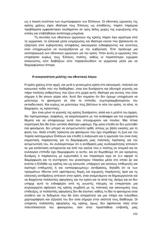 152
ως η λογική συνέπεια των συμπεριφορών των Ελλήνων. Οι εθνοτικές ερμηνείες της
κρίσης χρέους είχαν ιδιαίτερα τους Έλληνες ως αποδέκτες, παρότι παρόμοια
προβλήματα εμφανίστηκαν τουλάχιστον σε τρεις άλλες χώρες της ευρωζώνης στις
οποίες και επιβλήθηκαν αντίστοιχα μνημόνια.
Τη σκυτάλη των εθνοτικών ερμηνειών της κρίσης πήραν λίγο αργότερα από
τα γερμανικά, τα ελληνικά μέσα ενημέρωσης και ιδιαίτερα εκείνα που βρίσκονται σε
εξάρτηση από κυβερνητικές αποφάσεις οικονομικού ενδιαφέροντος και συνεπώς
είναι υποχρεωμένα να συνεργάζονται με την κυβέρνηση. Έτσι προέκυψε μια
αναπαραγωγή των εθνοτικών ερμηνειών για την κρίση. Ήταν αυτές οι ερμηνείες που
επηρέασαν κυρίως τους Έλληνες πολίτες, καθώς οι περισσότεροι εγχώριοι
αναγνώστες ούτε διαβάζουν ούτε παρακολουθούν τα γερμανικά μέσα για να
διαμορφώσουν άποψη
Η αναγκαιότητα μελέτης του εθνοτικού λόγου
Η κρίση χρέους στην αρχή, και μετά η γενικευμένη κρίση στο οικονομικό, πολιτικό και
κοινωνικό πεδίο που την διαδέχθηκε, είναι ένα δυσάρεστο και οδυνηρό γεγονός για
πάρα πολλούς ανθρώπους που ζουν στη χώρα αυτή, ιδιαίτερα για αυτούς που είναι
σήμερα ή θα γίνουν αύριο νέοι. Αυτό δεν σημαίνει ότι δεν έχουμε υποχρέωση να
μελετούμε το φαινόμενο σε όλα τα επίπεδα, συμπεριλαμβανομένου του
εκπαιδευτικού. Και κυρίως να μελετούμε πώς βλέπουν οι νέοι την κρίση, τα αίτια, τη
διαχείριση, τις προοπτικές.
Δεν είναι μόνο το γεγονός της κρίσης δυσάρεστο, αλλά και η μελέτη του άχαρη.
Θα προτιμούσαμε, ασφαλώς, να ασχολούμαστε με πιο ανάλαφρα και πιο ευχάριστα
θέματα και να αποφύγουμε αυτά που στεναχωρούν και πονάνε. Μια τέτοια
στρατηγική δεν θα ήταν ωστόσο ιδιαίτερα ωφέλιμη. Όχι μόνο επειδή αν δεν μελετηθεί
ένα φαινόμενο, δεν μπορεί να αντιμετωπιστεί ορθά, απλώς με βάση εικασίες για τη
φύση του. Αλλά επειδή πρόκειται για φαινόμενο που έχει σημαδέψει τη ζωή και την
πορεία εκατομμυρίων Ελλήνων και επειδή η ανάγνωση και η ερμηνεία του είναι ένας
σημαντικός παράγοντας για τη διαμόρφωση μιας πολιτικής πρότασης για την
αντιμετώπισή του. Αν συλλογιστούμε ότι η αντίδραση μιας συλλογικότητας απέναντι
σε μια κατάσταση εκπορεύεται και από την εικόνα που ο πολίτης σε ατομικό και σε
συλλογικό επίπεδο έχει διαμορφώσει γι αυτήν, και αν θυμηθούμε ότι για ορισμένες
δυνάμεις ή παράγοντες με ευρωπαϊκή ή και παγκόσμια ισχύ σε ό,τι αφορά τη
διαμόρφωση και τη συντήρηση του γενικότερου πλαισίου μέσα στο οποίο ζει και
κινείται η Ελλάδα ως κράτος και ως κοινωνία, υπάρχουν για εκείνους επιθυμητές και
λιγότερο επιθυμητές ή και «απαγορευμένες» αντιδράσεις, δηλαδή ότι εκ των
πραγμάτων τίθενται από υφιστάμενες δομές και ισχυρούς παράγοντες όρια για τις
ελληνικές αντιδράσεις απέναντι στην κρίση, είναι αναμενόμενο να δημιουργούνται και
να διαχέονται πολλαπλές αφηγήσεις για την κρίση και τα αίτιά της. Ακόμη και αν δεν
υπήρχε αυτό το ενδιαφέρον από τις γνωστές πλευρές να επικρατήσει μια
συγκεκριμένη αφήγηση της κρίσης συμβατή με τις πολιτικές και οικονομικές τους
επιδιώξεις, οι πολλαπλές αφηγήσεις δεν θα έλειπαν, καθώς το ίδιο το φαινόμενο είναι
σύνθετο και τα δεδομένα που θα ήταν απαραίτητα για μια πλήρη και τελεσίδικη
χαρτογράφηση και εξήγησή του δεν είναι σήμερα στην ολότητά τους διαθέσιμα. Οι
υπαρκτές πολλαπλές αφηγήσεις της κρίσης, όμως, δεν οφείλονται τόσο στην
πολυπλοκότητα του φαινομένου, όσο στην προσπάθεια επιβολής μιας
 