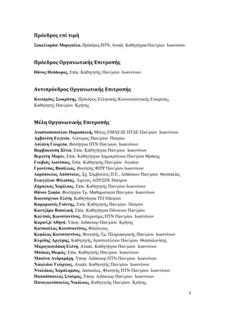 2
Πρόεδρος επί τιμή
Σακελλαρίου Μαριγούλα, Πρόεδρος ΠΤΝ, Αναπλ. Καθηγήτρια Παν/μίου Ιωαννίνων
Πρόεδρος Οργανωτικής Επιτροπής
Θάνος Θεόδωρος, Επίκ. Καθηγητής Παν/μίου Ιωαννίνων
Αντιπρόεδρος Οργανωτικής Επιτροπής
Κονιόρδος Σωκράτης, Πρόεδρος Ελληνικής Κοινωνιολογικής Εταιρείας,
Καθηγητής Παν/μίου Κρήτης
Μέλη Οργανωτικής Επιτροπής
Αναστασοπούλου Παρασκευή, Μέλος ΕΜΑΕΔΕ ΠΤΔΕ Παν/μίου Ιωαννίνων
Αρβανίτη Ευγενία, Λέκτορας Παν/μίου Πατρών
Ασλάνη Γεωργία, Φοιτήτρια ΠΤΝ Παν/μίου Ιωαννίνων
Βαμβακούση Ξένια, Επίκ. Καθηγήτρια Παν/μίου Ιωαννίνων
Βεργέτη Μαρία, Επίκ. Καθηγήτρια Δημοκρίτειου Παν/μίου Θράκης
Γουβιάς Διονύσιος, Επίκ. Καθηγητής Παν/μίου Αιγαίου
Γρανίτσας Βασίλειος, Φοιτητής ΦΠΨ Παν/μίου Ιωαννίνων
Δαρόπουλος Απόστολος, Σχ. Σύμβουλος Π.Ε., Διδάσκων Παν/μίου Θεσσαλίας
Ευαγγέλου Φίλιππος, Αιρετός ΑΠΥΣΠΕ Ηπείρου
Ζάραγκας Χαρίλαος, Επίκ. Καθηγητής Παν/μίου Ιωαννίνων
Θάνου Σοφία, Φοιτήτρια Τμ. Μαθηματικού Παν/μίου Ιωαννίνων
Καινούργιου Ελένη, Καθηγήτρια ΤΕΙ Ηπείρου
Καμαριανός Γιάννης, Επίκ. Καθηγητής Παν/μίου Πατρών
Καντζάρα Βασιλική, Επίκ. Καθηγήτρια Πάντειου Παν/μίου
Καλτσάς Κωνσταντίνος, Πτυχιούχος ΠΤΝ Παν/μίου Ιωαννίνων
Καρατζά Αθηνά, Υποψ. Διδάκτωρ Παν/μίου Κρήτης
Κατσιούλας Κωνσταντίνος, Φιλόλογος
Κεφάλας Κωνσταντίνος, Φοιτητής Τμ. Πληροφορικής Παν/μίου Ιωαννίνων
Κυρίδης Αργύρης, Καθηγητής Αριστοτέλειου Παν/μίου Θεσσαλονίκης
Μαραγκουδάκη Ελένη, Αναπλ. Καθηγήτρια Παν/μίου Ιωαννίνων
Μπάκας Θωμάς, Επίκ. Καθηγητής Παν/μίου Ιωαννίνων
Μπούνα Ανδρομάχη, Υποψ. Διδάκτωρ ΠΤΝ Παν/μίου Ιωαννίνων
Νικολάου Γεώργιος, Αναπλ. Καθηγητής Παν/μίου Ιωαννίνων
Νταλάκας Χαράλαμπος, Δάσκαλος, Φοιτητής ΠΤΝ Παν/μίου Ιωαννίνων
Παπαδόπουλος Σταύρος, Υποψ. Διδάκτωρ Παν/μίου Ιωαννίνων
Παναγιωτόπουλος Νικόλαος, Καθηγητής Παν/μίου Κρήτης
 