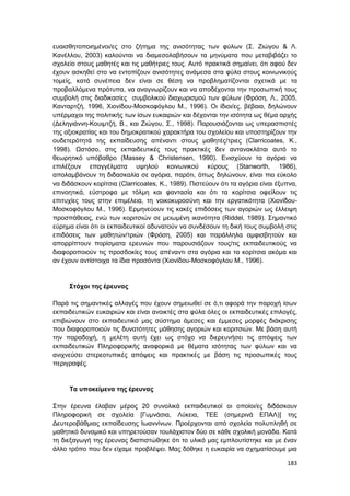 183
ευαισθητοποιημένοι/ες στο ζήτημα της ανισότητας των φύλων (Σ. Ζιώγου & Λ.
Κανέλλου, 2003) καλούνται να διαμεσολαβήσουν τα μηνύματα που μεταβιβάζει το
σχολείο στους μαθητές και τις μαθήτριες τους. Αυτό πρακτικά σημαίνει, ότι αφού δεν
έχουν ασκηθεί στο να εντοπίζουν ανισότητες ανάμεσα στα φύλα στους κοινωνικούς
τομείς, κατά συνέπεια δεν είναι σε θέση να προβληματίζονται σχετικά με τα
προβαλλόμενα πρότυπα, να αναγνωρίζουν και να αποδέχονται την προσωπική τους
συμβολή στις διαδικασίες συμβολικού διαχωρισμού των φύλων (Φρόση, Λ., 2005,
Κανταρτζή, 1996, Χιονίδου-Μοσκοφόγλου Μ., 1996). Οι ίδιοι/ες, βέβαια, δηλώνουν
υπέρμαχοι της πολιτικής των ίσων ευκαιριών και δέχονται την ισότητα ως θέμα αρχής
(Δεληγιάννη-Κουιμτζή, Β., και Ζιώγου, Σ., 1998). Παρουσιάζονται ως υπερασπιστές
της αξιοκρατίας και του δημοκρατικού χαρακτήρα του σχολείου και υποστηρίζουν την
ουδετερότητά της εκπαίδευσης απέναντι στους μαθητές/τριες (Clarricoates, K.,
1998). Ωστόσο, στις εκπαιδευτικές τους πρακτικές δεν αντανακλάται αυτό το
θεωρητικό υπόβαθρο (Massey & Christensen, 1990). Ενισχύουν τα αγόρια να
επιλέξουν επαγγέλματα υψηλού κοινωνικού κύρους (Stanworth, 1986),
απολαμβάνουν τη διδασκαλία σε αγόρια, παρότι, όπως δηλώνουν, είναι πιο εύκολο
να διδάσκουν κορίτσια (Clarricoates, K., 1989). Πιστεύουν ότι τα αγόρια είναι έξυπνα,
επινοητικά, εύστροφα με τόλμη και φαντασία και ότι τα κορίτσια οφείλουν τις
επιτυχίες τους στην επιμέλεια, τη νοικοκυροσύνη και την εργατικότητα (Χιονίδου-
Μοσκοφόγλου Μ., 1996). Ερμηνεύουν τις κακές επιδόσεις των αγοριών ως έλλειψη
προσπάθειας, ενώ των κοριτσιών σε μειωμένη ικανότητα (Riddel, 1989). Σημαντικό
εύρημα είναι ότι οι εκπαιδευτικοί αδυνατούν να συνδέσουν τη δική τους συμβολή στις
επιδόσεις των μαθητών/τριών (Φρόση, 2005) και παράλληλα αμφισβητούν και
απορρίπτουν πορίσματα ερευνών που παρουσιάζουν τους/τις εκπαιδευτικούς να
διαφοροποιούν τις προσδοκίες τους απέναντι στα αγόρια και τα κορίτσια ακόμα και
αν έχουν αντίστοιχα τα ίδια προσόντα (Χιονίδου-Μοσκοφόγλου Μ., 1996).
Στόχοι της έρευνας
Παρά τις σημαντικές αλλαγές που έχουν σημειωθεί σε ό,τι αφορά την παροχή ίσων
εκπαιδευτικών ευκαιριών και είναι ανοικτές στα φύλα όλες οι εκπαιδευτικές επιλογές,
επιβιώνουν στο εκπαιδευτικό μας σύστημα άμεσες και έμμεσες μορφές διάκρισης
που διαφοροποιούν τις δυνατότητες μάθησης αγοριών και κοριτσιών. Με βάση αυτή
την παραδοχή, η μελέτη αυτή έχει ως στόχο να διερευνήσει τις απόψεις των
εκπαιδευτικών Πληροφορικής αναφορικά με θέματα ισότητας των φύλων και να
ανιχνεύσει στερεοτυπικές απόψεις και πρακτικές με βάση τις προσωπικές τους
περιγραφές.
Τα υποκείμενα της έρευνας
Στην έρευνα έλαβαν μέρος 20 συνολικά εκπαιδευτικοί οι οποίοι/ες διδάσκουν
Πληροφορική σε σχολεία [Γυμνάσια, Λύκεια, ΤΕΕ (σημερινά ΕΠΑΛ)] της
Δευτεροβάθμιας εκπαίδευσης Ιωαννίνων. Προέρχονται από σχολεία πολυπληθή σε
μαθητικό δυναμικό και υπηρετούσαν τουλάχιστον δύο σε κάθε σχολική μονάδα. Κατά
τη διεξαγωγή της έρευνας διαπιστώθηκε ότι το υλικό μας εμπλουτίστηκε και με έναν
άλλο τρόπο που δεν είχαμε προβλέψει. Μας δόθηκε η ευκαιρία να σχηματίσουμε μια
 