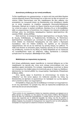 191
Δυνατότητες σύνδεσης με την τυπική εκπαίδευση
Τα δύο παραδείγματα που χρησιμοποιούμε, το πρώτο από έναν κατά βάση δημόσιο
πυλώνα (Δημοτικό Ανοικτό Πανεπιστήμιο) και το άλλο από την ίδια την κοινωνία των
πολιτών (Λαϊκό Πανεπιστήμιο) είναι δύο παραδείγματα δια βίου μάθησης που
αντανακλούν την πνευματική κίνηση της Θεσσαλονίκης στην εξεταζόμενη περίοδο
και τα οποία επιχειρούν να στηρίξουν εγχειρήματα Κοινωνικής-Αλληλέγγυας
Οικονομίας. Ιδιαίτερα για τη σχέση των δομών ανοικτής και μη-τυπικής μάθησης με
την τυπική και κυρίως τη σχολική εκπαίδευση, ιδιαιτέρως δε με τη δευτεροβάθμια,
αξίζει να μνημονεύσουμε τις δυνατότητες που υπάρχουν στο ελληνικό εκπαιδευτικό
σύστημα, μέσω της υλοποίησης προγραμμάτων Σχολικών Δραστηριοτήτων (βλ.
εγκύκλιο ΥΠΑΙΘ - Δ/νσης ΣΕΠΕΔ).
Κατά συνέπεια, τα αντικείμενα Σχολικών Δραστηριοτήτων: α) Αγωγής Υγείας,
β) Αγωγής Σταδιοδρομίας, γ) Περιβαλλοντικής Εκπαίδευσης, δ) Πολιτιστικών
Δραστηριοτήτων, προσφέρουν μια αυτονομία στις σχολικές ομάδες, πέρα από τα
στενά πλαίσια του Αναλυτικού Προγράμματος και είναι εφικτή η δημιουργία
συμπράξεων, τόσο στο πλαίσιο σύνδεσης του σχολείου με την κοινωνική
πραγματικότητα, όσο και για την ανάπτυξη της κριτικής σκέψης των μαθητών. Το
πεδίο αυτό δύναται να αποτελέσει μέρος περαιτέρω έρευνας για την κοινωνιολογία
της εκπαίδευσης, συντείνει δε στις θέσεις του David Hargreaves για την προαγωγή
του συναισθηματικού τομέα του ανθρώπου, καθώς προτάσσεται η συλλογική
εμπειρία έναντι του ατομισμού. (Blackledge & Hunt, 2004).
Μεθοδολογία και παρουσίαση της έρευνας
Από άποψη μεθοδολογίας αρχικά παρατίθενται τα ποσοτικά δεδομένα για τα δύο
παραδείγματα της έρευνάς μας, όπως αυτά επίσημα αποτυπώθηκαν από τους
αρμόδιους φορείς υλοποίησης. Στη συνέχεια, παρουσιάζουμε συνοπτικά τις θέσεις
των υποκειμένων που έλαβαν μέρος στη συνέντευξη μας με το πέρας των διαλέξεων,
αξιοποιώντας την ποιοτική μέθοδο της «συμμετοχικής» παρατήρησης (Πασχαλιώρη
& Μίλεση, 2005).
Έτσι, αφενός είχαμε τη δυνατότητα να αποτυπώσουμε την έκταση της
επίδρασης6
των δύο αυτών φορέων στο παιδευτικό γίγνεσθαι της πόλης της
Θεσσαλονίκης και αφετέρου να ερμηνεύσουμε την προσφορά των ως άνω φορέων
από τη σκοπιά των ίδιων των συμμετεχόντων.
Επιπρόσθετα, στόχος μας είναι να αναδείξουμε τα κίνητρα των συμμετεχόντων,
αν και πώς αξιοποίησαν την εμπειρία τους τόσο για προσωπική αυτοβελτίωση και
ανάπτυξη όσο και για κοινωνική δράση.
6
Είναι ευνόητο ότι στα περιορισμένα πλαίσια της παρούσας εισήγησης μια σφαιρική και σε
βάθος εξέταση της επίδρασης των δύο φορέων δεν είναι εύκολη υπόθεση. Μια διαχρονική
έρευνα θα έδινε πιο γενικεύσιμα συμπεράσματα, η ύπαρξη πάντως και μόνον των φορέων
αυτών είναι σημαντική για το παιδευτικό γίγνεσθαι της πόλης, ενώ δεν θα πρέπει να
παραλείψουμε ότι με την παρουσία τους στο διαδίκτυο και τα μέσα κοινωνικής δικτύωσης ο
βαθμός επιρροής τους ξεπερνά την δυναμικότητα που προκύπτει από την απλή αριθμητική
καταγραφή των συμμετεχόντων (ακροατών-εισηγητών και εθελοντών)
 