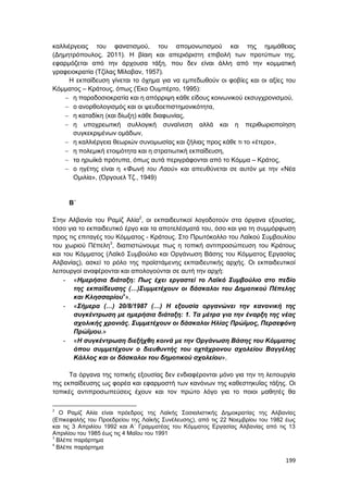 199
καλλιέργειας του φανατισμού, του απομονωτισμού και της ημιμάθειας
(Δημητρόπουλος, 2011). Η βίαιη και απεριόριστη επιβολή των προτύπων της,
εφαρμόζεται από την άρχουσα τάξη, που δεν είναι άλλη από την κομματική
γραφειοκρατία (Τζίλας Μίλοβαν, 1957).
Η εκπαίδευση γίνεται το όχημα για να εμπεδωθούν οι φοβίες και οι αξίες του
Κόμματος – Κράτους, όπως (Έκο Ουμπέρτο, 1995):
 η παραδοσιοκρατία και η απόρριψη κάθε είδους κοινωνικού εκσυγχρονισμού,
 ο ανορθολογισμός και οι ψευδοεπιστημονικότητα,
 η καταδίκη (και δίωξη) κάθε διαφωνίας,
 η υποχρεωτική συλλογική συναίνεση αλλά και η περιθωριοποίηση
συγκεκριμένων ομάδων,
 η καλλιέργεια θεωριών συνομωσίας και ζήλιας προς κάθε τι το «έτερο»,
 η πολεμική ετοιμότητα και η στρατιωτική εκπαίδευση,
 τα ηρωϊκά πρότυπα, όπως αυτά περιγράφονται από το Κόμμα – Κράτος,
 ο ηγέτης είναι η «Φωνή του Λαού» και απευθύνεται σε αυτόν με την «Νέα
Ομιλία», (Όργουελ Τζ., 1949)
Β΄
Στην Αλβανία του Ραμίζ Αλία2
, οι εκπαιδευτικοί λογοδοτούν στα όργανα εξουσίας,
τόσο για το εκπαιδευτικό έργο και τα αποτελέσματά του, όσο και για τη συμμόρφωση
προς τις επιταγές του Κόμματος - Κράτους. Στο Πρωτόκολλο του Λαϊκού Συμβουλίου
του χωριού Πέπελη3
, διαπιστώνουμε πως η τοπική αντιπροσώπευση του Κράτους
και του Κόμματος (Λαϊκό Συμβούλιο και Οργάνωση Βάσης του Κόμματος Εργασίας
Αλβανίας), ασκεί το ρόλο της προϊστάμενης εκπαιδευτικής αρχής. Οι εκπαιδευτικοί
λειτουργοί αναφέρονται και απολογούνται σε αυτή την αρχή:
- «Ημερήσια διάταξη: Πως έχει εργαστεί το Λαϊκό Συμβούλιο στο πεδίο
της εκπαίδευσης (…)Συμμετέχουν οι δάσκαλοι του Δημοτικού Πέπελης
και Κλησσαρίου4
»,
- «Σήμερα (…) 20/8/1987 (…) Η εξουσία οργανώνει την κανονική της
συγκέντρωση με ημερήσια διάταξη: 1. Τα μέτρα για την έναρξη της νέας
σχολικής χρονιάς. Συμμετέχουν οι δάσκαλοι Ηλίας Πρώϊμος, Περσεφόνη
Πρώϊμου.»
- «Η συγκέντρωση διεξήχθη κοινά με την Οργάνωση Βάσης του Κόμματος
όπου συμμετέχουν ο διευθυντής του οχτάχρονου σχολείου Βαγγέλης
Κάλλος και οι δάσκαλοι του δημοτικού σχολείου»,
Τα όργανα της τοπικής εξουσίας δεν ενδιαφέρονται μόνο για την τη λειτουργία
της εκπαίδευσης ως φορέα και εφαρμοστή των κανόνων της καθεστηκυΐας τάξης. Οι
τοπικές αντιπροσωπεύσεις έχουν και τον πρώτο λόγο για το ποιοι μαθητές θα
2
Ο Ραμίζ Αλία είναι πρόεδρος της Λαϊκής Σοσιαλιστικής Δημοκρατίας της Αλβανίας
(Επικεφαλής του Προεδρείου της Λαϊκής Συνέλευσης), από τις 22 Νοεμβρίου του 1982 έως
και τις 3 Απριλίου 1992 και Α΄ Γραμματέας του Κόμματος Εργασίας Αλβανίας από τις 13
Απριλίου του 1985 έως τις 4 Μαΐου του 1991
3
Βλέπε παράρτημα
4
Βλέπε παράρτημα
 