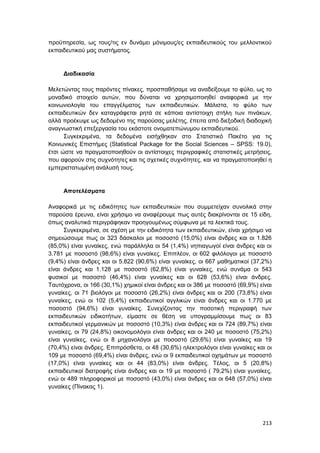 213
προϋπηρεσία, ως τους/τις εν δυνάμει μόνιμους/ες εκπαιδευτικούς του μελλοντικού
εκπαιδευτικού μας συστήματος.
Διαδικασία
Μελετώντας τους παρόντες πίνακες, προσπαθήσαμε να αναδείξουμε το φύλο, ως το
μοναδικό στοιχείο αυτών, που δύναται να χρησιμοποιηθεί αναφορικά με την
κοινωνιολογία του επαγγέλματος των εκπαιδευτικών. Μάλιστα, το φύλο των
εκπαιδευτικών δεν καταγράφεται ρητά σε κάποια αντίστοιχη στήλη των πινάκων,
αλλά προέκυψε ως δεδομένο της παρούσας μελέτης, έπειτα από διεξοδική διαδοχική
αναγνωστική επεξεργασία του εκάστοτε ονοματεπώνυμου εκπαιδευτικού.
Συγκεκριμένα, τα δεδομένα εισήχθηκαν στο Στατιστικό Πακέτο για τις
Κοινωνικές Επιστήμες (Statistical Package for the Social Sciences – SPSS: 19.0),
έτσι ώστε να πραγματοποιηθούν οι αντίστοιχες περιγραφικές στατιστικές μετρήσεις,
που αφορούν στις συχνότητες και τις σχετικές συχνότητες, και να πραγματοποιηθεί η
εμπεριστατωμένη ανάλυσή τους.
Αποτελέσματα
Αναφορικά με τις ειδικότητες των εκπαιδευτικών που συμμετείχαν συνολικά στην
παρούσα έρευνα, είναι χρήσιμο να αναφέρουμε πως αυτές διακρίνονται σε 15 είδη,
όπως αναλυτικά περιγράφηκαν προηγουμένως σύμφωνα με τα λεκτικά τους.
Συγκεκριμένα, σε σχέση με την ειδικότητα των εκπαιδευτικών, είναι χρήσιμο να
σημειώσουμε πως οι 323 δάσκαλοι με ποσοστό (15,0%) είναι άνδρες και οι 1.826
(85,0%) είναι γυναίκες, ενώ παράλληλα οι 54 (1,4%) νηπιαγωγοί είναι άνδρες και οι
3.781 με ποσοστό (98,6%) είναι γυναίκες. Επιπλέον, οι 602 φιλόλογοι με ποσοστό
(9,4%) είναι άνδρες και οι 5.822 (90,6%) είναι γυναίκες, οι 667 μαθηματικοί (37,2%)
είναι άνδρες και 1.128 με ποσοστό (62,8%) είναι γυναίκες, ενώ συνάμα οι 543
φυσικοί με ποσοστό (46,4%) είναι γυναίκες και οι 628 (53,6%) είναι άνδρες.
Ταυτόχρονα, οι 166 (30,1%) χημικοί είναι άνδρες και οι 386 με ποσοστό (69,9%) είναι
γυναίκες, οι 71 βιολόγοι με ποσοστό (26,2%) είναι άνδρες και οι 200 (73,8%) είναι
γυναίκες, ενώ οι 102 (5,4%) εκπαιδευτικοί αγγλικών είναι άνδρες και οι 1.770 με
ποσοστό (94,6%) είναι γυναίκες. Συνεχίζοντας την ποσοτική περιγραφή των
εκπαιδευτικών ειδικοτήτων, είμαστε σε θέση να υπογραμμίσουμε πως οι 83
εκπαιδευτικοί γερμανικών με ποσοστό (10,3%) είναι άνδρες και οι 724 (89,7%) είναι
γυναίκες, οι 79 (24,8%) οικονομολόγοι είναι άνδρες και οι 240 με ποσοστό (75,2%)
είναι γυναίκες, ενώ οι 8 μηχανολόγοι με ποσοστό (29,6%) είναι γυναίκες και 19
(70,4%) είναι άνδρες. Επιπρόσθετα, οι 48 (30,6%) ηλεκτρολόγοι είναι γυναίκες και οι
109 με ποσοστό (69,4%) είναι άνδρες, ενώ οι 9 εκπαιδευτικοί οχημάτων με ποσοστό
(17,0%) είναι γυναίκες και οι 44 (83,0%) είναι άνδρες. Τέλος, οι 5 (20,8%)
εκπαιδευτικοί διατροφής είναι άνδρες και οι 19 με ποσοστό ( 79,2%) είναι γυναίκες,
ενώ οι 489 πληροφορικοί με ποσοστό (43,0%) είναι άνδρες και οι 648 (57,0%) είναι
γυναίκες (Πίνακας 1).
 