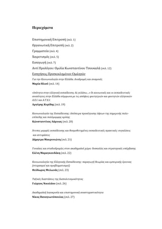 Περιεχόμενα
Επιστημονική Επιτροπή (σελ. 1)
Οργανωτική Επιτροπή (σελ. 2)
Γραμματεία (σελ. 4)
Χαιρετισμός (σελ. 5)
Εισαγωγή (σελ. 7)
Αντί Προλόγου: Ομιλία Κωνσταντίνου Τσουκαλά (σελ. 12)
Εισηγήσεις Προσκεκλημένων Ομιλητών
Για την Κοινωνιολογία στην Ελλάδα. Αναδρομές και αναμονές
Μαρία Ηλιού (σελ. 14)
«Ισότητα στην ελληνική εκπαίδευση; Ας γελάσω…» Οι κοινωνικές και οι εκπαιδευτικές
ανισότητες στην Ελλάδα σύμφωνα με τις απόψεις φοιτητριών και φοιτητών ελληνικών
Α.Ε.Ι. και Α.Τ.Ε.Ι.
Αργύρης Κυρίδης (σελ. 19)
Κοινωνιολογία της Εκπαίδευσης: Απόπειρα προσέγγισης όψεων της σημερινής πολυ-
επίπεδης και πολύμορφης κρίσης
Κώνσταντίνος Λάμνιας (σελ. 20)
Άτυπες μορφές εκπαίδευσης και θεσμοθετημένες εκπαιδευτικές πρακτικές: συγκλίσεις
και αντιφάσεις
Δήμητρα Μακρυνιώτη (σελ. 21)
Γυναίκες και σταδιοδρομίες στον ακαδημαϊκό χώρο: δυσκολίες και στρατηγικές υπέρβασης
Ελένη Μαραγκουδάκη (σελ. 22)
Κοινωνιολογία της Ελληνικής Εκπαίδευσης: παραγωγή θεωρίας και εμπειρικής έρευνας
(στοχασμοί και προβληματισμοί)
Θεόδωρος Μυλωνάς (σελ. 23)
Ταξικές διαστάσεις της διαπολιτισμικότητας
Γιώργος Νικολάου (σελ. 26)
Ακαδημαϊκή λογοκρισία και επιστημονική αναστοχαστικότητα
Νίκος Παναγιωτόπουλος (σελ. 27)
 