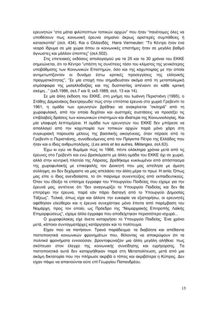 15
ερευνητών “στα μάτια φιλύποπτων τοπικών αρχών” που ήταν “πανέτοιμες όλες να
υποθέσουν πως κοινωνική έρευνα σημαίνει άκρως αριστερές συμπάθειες ή
κατασκοπία” (σελ. 434). Και ο Ολλανδός Hans Vermeulen: “Το Κέντρο ήταν ένα
νεαρό ίδρυμα σε μία χώρα όπου οι κοινωνικές επιστήμες ήταν σε μεγάλο βαθμό
άγνωστες και μάλλον ύποπτες” (σελ.502).
Στις επετειακές εκδόσεις απολογισμού για τα 25 και τα 30 χρόνια του ΕΚΚΕ
σημειώνεται, ότι το Κέντρο “υπέστη τις συνέπειες τόσο του κλίματος της γενικότερης
υποβάθμισης των Κοινωνικών Επιστημών, όσο και της καχυποψίας με την οποία
αντιμετωπίζονταν οι δυνάμει έστω κριτικές προσεγγίσεις της ελληνικής
πραγματικότητας”, “Σε μία εποχή που σημαδευόταν ακόμα από τη μεταπολεμική
ατμόσφαιρα της μισαλλοδοξίας και της δυσπιστίας απέναντι σε κάθε κριτική
σκέψη...” (εκδ.1986, σελ.7 και 9, εκδ.1989, σελ. 13 και 14).
Σε μία άλλη έκδοση του ΕΚΚΕ, στη μνήμη του Ιωάννη Περιστιάνη (1995), ο
Στάθης Δαμιανάκος διεκτραγωδεί πώς στην επιτόπια έρευνα στο χωριό Γρεβενίτι το
1961, η ομάδα των ερευνητών βρέθηκε να ανακρίνεται “σκληρά” από τη
χωροφυλακή, από την οποία δεχόταν και αυστηρές συστάσεις να προσέξει τις
επιβλαβείς δράσεις των κοινωνικών επιστημών και ιδιαίτερα της Κοινωνιολογίας. Και
μία γλαφυρή λεπτομέρεια. Η ομάδα των ερευνητών του ΕΚΚΕ δεν μπόρεσε να
απαλλαγεί από την καχυποψία των τοπικών αρχών παρά μόνο χάρη στη
συγκυριακή παρουσία μέλους της βασιλικής οικογένειας, όταν πέρασε από το
Γρεβενίτι ο Περιστιάνης, συνοδευόμενος από τον Πρίγκιπα Πέτρο της Ελλάδος που
ήταν και ο ίδιος ανθρωπολόγος. (Les amis et les autres, Mélanges, σελ.63).
Έχω κι εγώ να θυμάμαι πώς το 1966, πέντε ολόκληρα χρόνια μετά από τις
έρευνες στο Γρεβενίτι και ενώ βρισκόμαστε με άλλη ομάδα του ΕΚΚΕ όχι σε χωριό,
αλλά στην κεντρική πλατεία της Λάρισας, βρεθήκαμε κυκλωμένοι από απόσπασμα
της χωροφυλακής με επικεφαλής τον Διοικητή που μας απείλησε με άμεση
σύλληψη, αν δεν δεχόμαστε να μας απελάσει την άλλη μέρα το πρωί. Η αιτία; Όπως
μας είπε ο ίδιος ανενδοίαστα, το ότι παίρναμε συνεντεύξεις από εκπαιδευτικούς.
Όταν του έδειξα τα επίσημα έγγραφα του Υπουργείου Παιδείας που είχαμε για την
έρευνά μας, αντέτεινε ότι “δεν αναγνωρίζει το Υπουργείο Παιδείας και δεν θα
επιτρέψει την έρευνα, παρά εάν πάρει διαταγή από το Υπουργείο Δημοσίας
Τάξεως”. Τελικά, όπως είχα και άλλοτε την ευκαιρία να εξιστορήσω, οι ερευνητές
αφέθησαν ελεύθεροι και η έρευνα συνεχίστηκε μόνο έπειτα από παρέμβαση του
Νομάρχη, προς τον οποίο, ως Πρόεδρο της “Νομαρχιακής Επιτροπής Λαϊκής
Επιμορφώσεως”, είχαμε άλλα έγγραφα που αποδείχτηκαν περισσότερο ισχυρά...
Ο χωροφύλακας είχε άνετα καταργήσει το Υπουργείο Παιδείας. Ένα χρόνο
μετά, κάποιοι συνταγματάρχες κατάργησαν και το πολίτευμα.
Είχαν πού να πατήσουν. Τρανό παράδειγμα: τα διαβόητα και απέθαντα
πιστοποιητικά κοινωνικών φρονημάτων που, θέλοντας να αποκρύψουν ότι τα
πολιτικά φρονήματα εννοούσαν, βροντοφώναζαν μια άλλη μεγάλη αλήθεια: πως
σκόπευαν στον έλεγχο της κοινωνικής συνείδησης και εγρήγορσης. Τα
πιστοποιητικά αυτά δεν καταργήθηκαν παρά στη Μεταπολίτευση, μετά από μια
ακόμη δικτατορία που την πλήρωσε ακριβά ο τόπος και ακριβότερα η Κύπρος. Δεν
είχαν πάψει να απαιτούνται ούτε επί Γεωργίου Παπανδρέου.
 