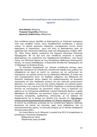 82
Κοινωνικές ανισότητες και πολιτιστικές δράσεις στο
σχολείο
Άννα Βακάλη, Φιλόλογος
Γεώργιος Γεωργιάδης, Φιλόλογος
Δαμιανός Ξανθόπουλος, Μαθηματικός
Στην εκπαίδευση έχουμε παρελθόν σε δραστηριότητες με πολιτιστικό περιεχόμενο
πολύ πριν εισαχθούν έννοιες, όπως «περιβαλλοντική εκπαίδευση» ή «αγωγή
υγείας». Τα σχολεία οργάνωναν εκδηλώσεις, κυκλοφορούσαν έντυπα, έκαναν
αφιερώματα, οι περισσότερες όμως από αυτές τις δραστηριότητες είχαν τον
χαρακτήρα μιας πολιτιστικής εκδήλωσης παρά ενός Προγράμματος. (Γκόβας, 2001:
73). Πλέον τέτοιες δράσεις εντάσσονται στα λεγόμενα «Καινοτόμα Πολιτιστικά
Προγράμματα». Με τον όρο αυτό στην εκπαίδευση εννοούνται οι σχολικές
δραστηριότητες που εντάσσονται στην Περιβαλλοντική Εκπαίδευση, στην Αγωγή
Υγείας, στα Πολιτιστικά Θέματα και τους Πανελλήνιους Μαθητικούς Καλλιτεχνικούς
Αγώνες, την Αγωγή Σταδιοδρομίας, τα Ευρωπαϊκά Εκπαιδευτικά Προγράμματα και
το Πρόγραμμα της Ευέλικτης Ζώνης.
Τα Καινοτόμα Προγράμματα στο ελληνικό εκπαιδευτικό σύστημα έχουν
χαρακτήρα προαιρετικό και εκπαιδευτικό, απευθύνονται δηλαδή στους μαθητές που
ενδιαφέρονται και έχουν ως σκοπό την ανανέωση και τον εμπλουτισμό του
περιεχομένου της σχολικής γνώσης και της μαθησιακής διαδικασίας. Οι στόχοι τους
είναι συμπληρωματικοί αυτών των διαφόρων μαθημάτων που διδάσκονται στο
Αναλυτικό πρόγραμμα. Δίνουν έμφαση στις ομαδοσυνεργατικές και βιωματικές
προσεγγίσεις και στην οικοδόμηση γνώσεων και στην ανάπτυξη μεταγνωστικών
δεξιοτήτων των μαθητών, όπως και στην ευέλικτη διαχείριση του σχολικού χρόνου
(Σπυροπούλου κ.αλ. α και δ και ΥΠ.Ε.Π.Θ 2014). Παράλληλα, οι πολιτιστικές δράσεις
άπτονται και επιστημονικών και ερευνητικών στόχων, όπως η εξοικείωση των
μαθητών με την επιστημονική μεθοδολογία, η κριτική προσέγγιση θεμάτων, η χρήση
βιβλιοθηκών και Διαδικτύου, και κοινωνικών στόχων σχετικών με την ανάπτυξη
πνεύματος συνεργασίας, ομαδικότητας, επικοινωνίας, με τον σεβασμό στη
διαφορετικότητα και το άνοιγμα του σχολείου στην κοινωνία κ.ά. (http://www.pi-
schools.gr/download/programs/EuZin/ergasies_03_04/Ionia_Nisia/Ionia_71-92.pdf).
Οι σκοποί της εκπαίδευσης γενικότερα και των εκπαιδευτικών δράσεων ειδικότερα
θεωρούνται και σκοποί της κοινωνίας, αφού αυτοί καθορίζονται από τις
κοινωνικοπολιτιστικές σχέσεις, τις κοινωνικές δυνάμεις και τα πολιτικά ενδιαφέροντα
(Κωνσταντινάκος 2001).
Στο Λύκειο Φιλώτα του Ν. Φλώρινας το σχολικό έτος 2013-14 αποφασίσαμε να
ξεκινήσουμε 2 πολιτιστικά προγράμματα:
Μαθηματικά και Τέχνες
Παραστατικές τέχνες και ΜΜΕ
 