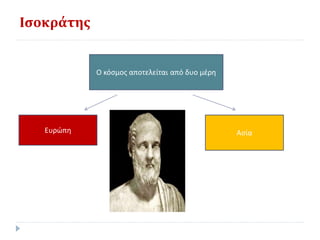 Ισοκράτης
Ο κόσμος αποτελείται από δυο μέρη
Ευρώπη Ασία
 