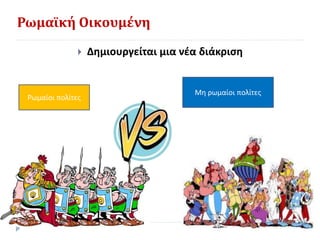 Ρωμαϊκή Οικουμένη
 Δημιουργείται μια νέα διάκριση
Ρωμαίοι πολίτες
Μη ρωμαίοι πολίτες
 