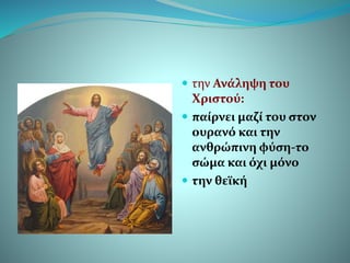  την Ανάληψη του
Χριστού:
 παίρνει μαζί του στον
ουρανό και την
ανθρώπινη φύση-το
σώμα και όχι μόνο
 την θεϊκή
 