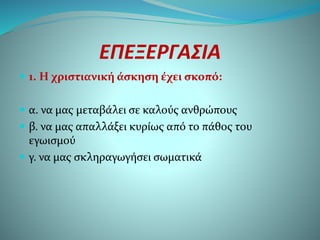 ΕΠΕΞΕΡΓΑΣΙΑ
 1. Η χριστιανική άσκηση έχει σκοπό:
 α. να μας μεταβάλει σε καλούς ανθρώπους
 β. να μας απαλλάξει κυρίως από το πάθος του
εγωισμού
 γ. να μας σκληραγωγήσει σωματικά
 