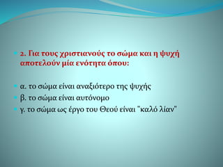  2. Για τους χριστιανούς το σώμα και η ψυχή
αποτελούν μία ενότητα όπου:
 α. το σώμα είναι αναξιότερο της ψυχής
 β. το σώμα είναι αυτόνομο
 γ. το σώμα ως έργο του Θεού είναι "καλό λίαν"
 