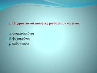  4. Οι χριστιανοί ασκητές μαθαίνουν να είναι:
 α. σωματοκτόνοι
 β. ψυχοκτόνοι
 γ. παθοκτόνοι
 