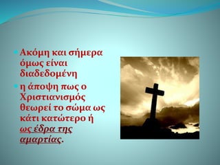  Ακόμη και σήμερα
όμως είναι
διαδεδομένη
 η άποψη πως ο
Χριστιανισμός
θεωρεί το σώμα ως
κάτι κατώτερο ή
ως έδρα της
αμαρτίας.
 