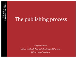 The publishing process
Roger Watson
Editor-in-Chief, Journal of Advanced Nursing
Editor, Nursing Open
 